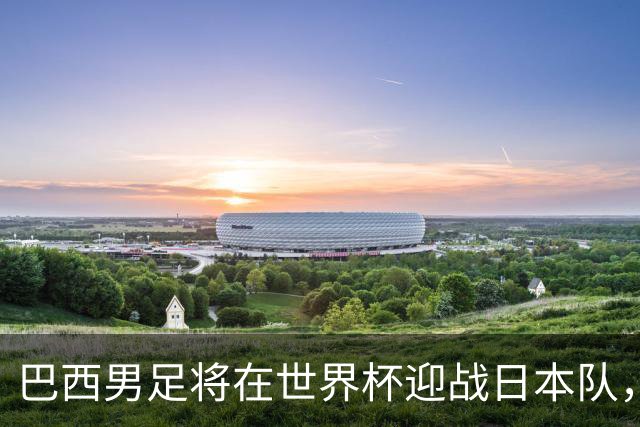 巴西男足将在世界杯迎战日本队，日本队具备硬刚实力的潜力