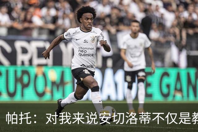 帕托：对我来说安切洛蒂不仅是教练更像父亲 他教会了我尊重