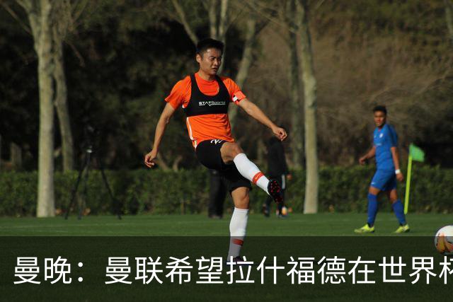 曼晚：曼联希望拉什福德在世界杯尽可能表现出色，这有助于出售他