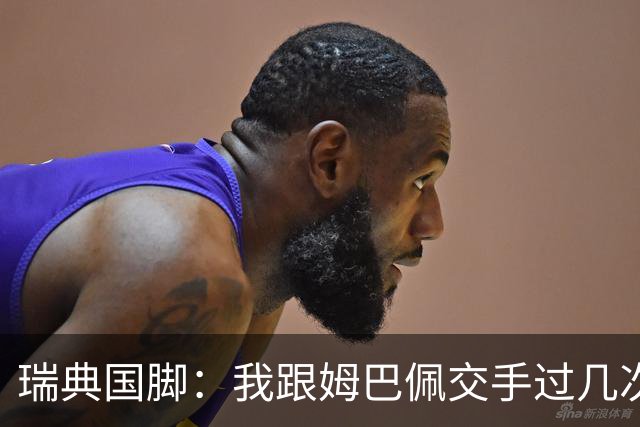 瑞典国脚：我跟姆巴佩交手过几次，对于防守他已经有一点心得