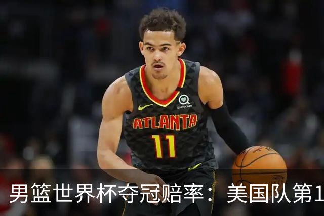 男篮世界杯夺冠赔率：美国队第1 欧美包揽8强